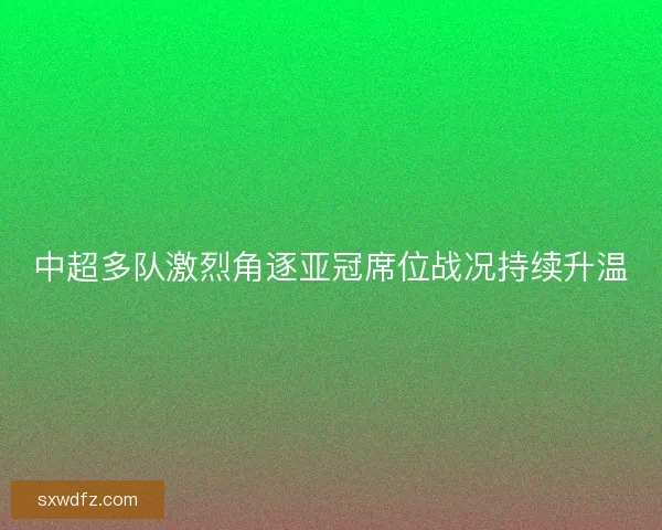 中超多队激烈角逐亚冠席位战况持续升温