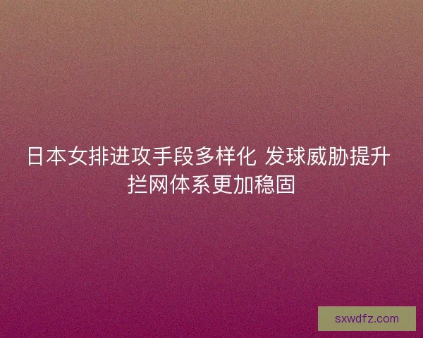日本女排进攻手段多样化 发球威胁提升 拦网体系更加稳固