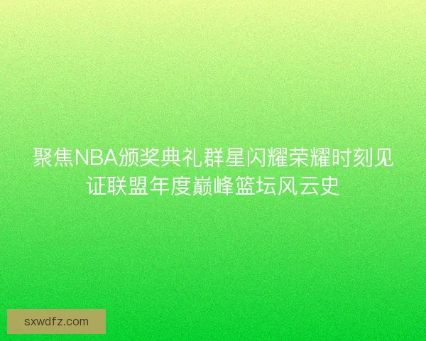 聚焦NBA颁奖典礼群星闪耀荣耀时刻见证联盟年度巅峰篮坛风云史